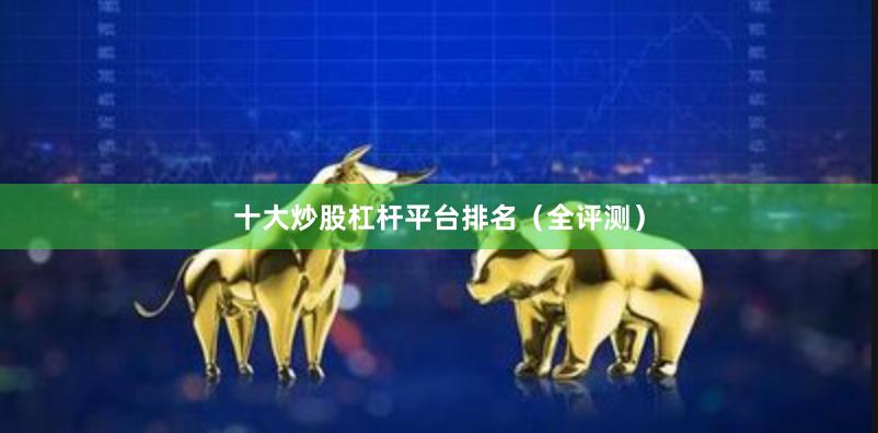 十大炒股杠杆平台排名（全评测）