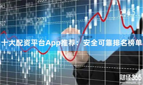 十大配资平台App推荐：安全可靠排名榜单