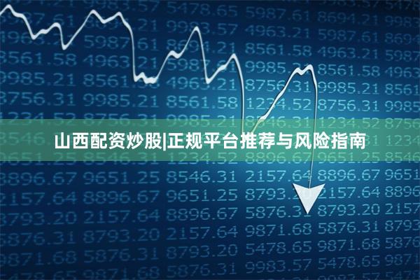 山西配资炒股|正规平台推荐与风险指南