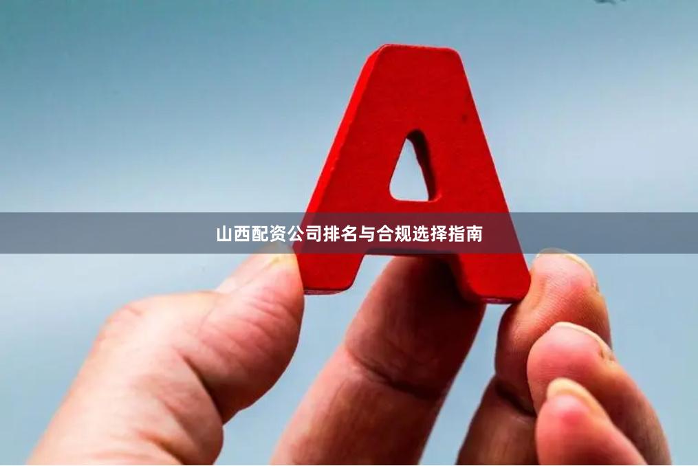 山西配资公司排名与合规选择指南