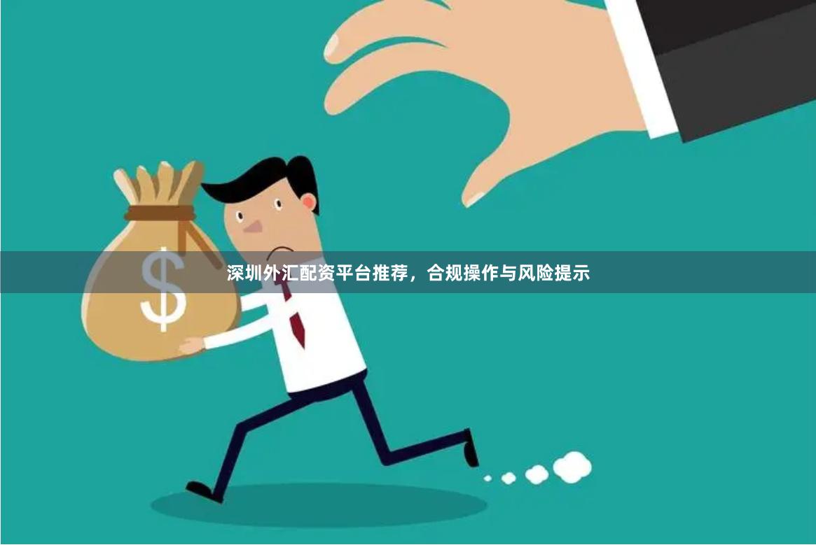 深圳外汇配资平台推荐，合规操作与风险提示