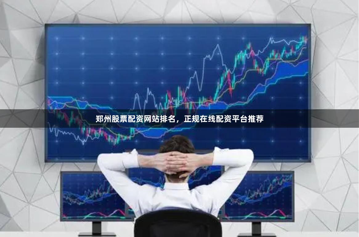 郑州股票配资网站排名，正规在线配资平台推荐