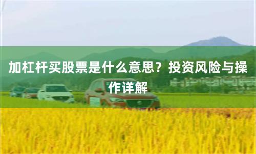 加杠杆买股票是什么意思？投资风险与操作详解
