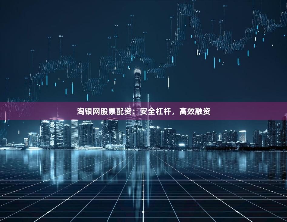 淘银网股票配资：安全杠杆，高效融资