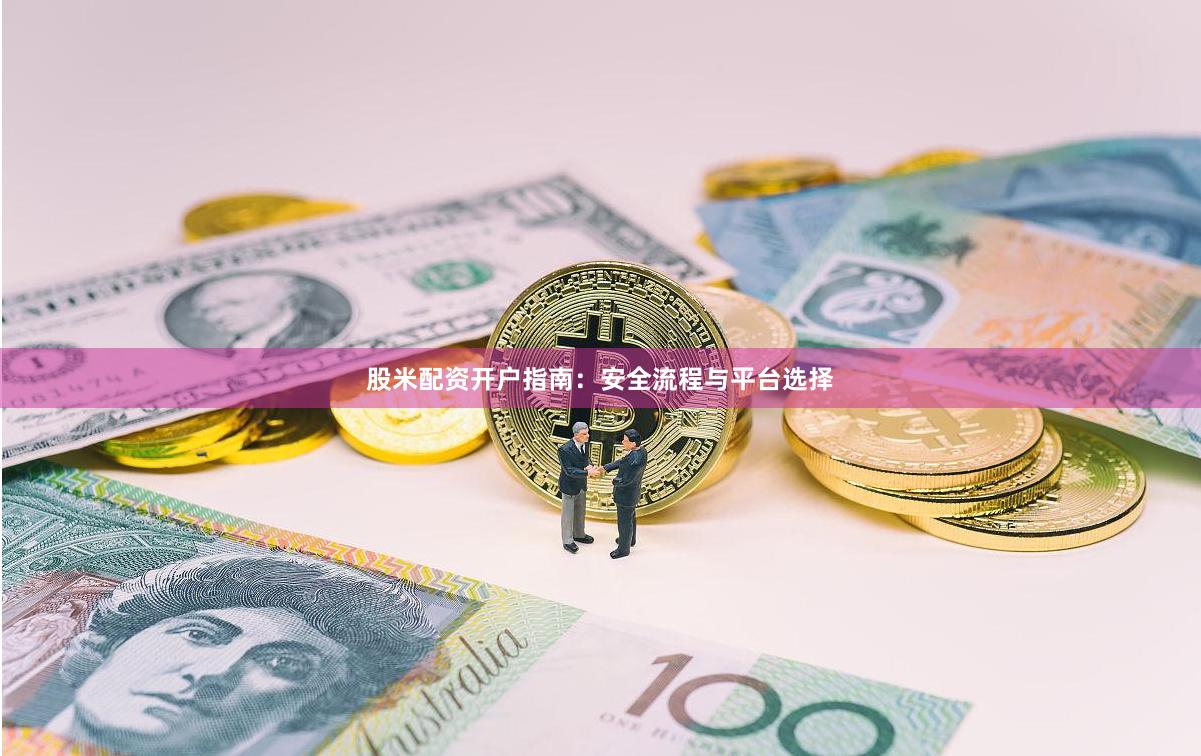 股米配资开户指南：安全流程与平台选择