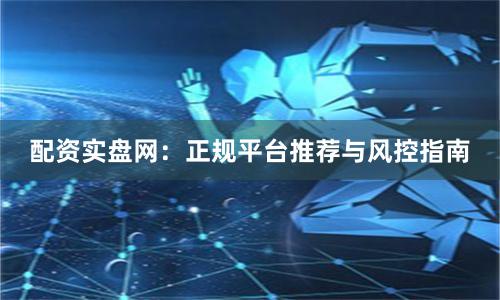 配资实盘网：正规平台推荐与风控指南