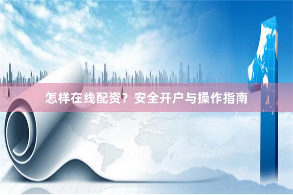 怎样在线配资？安全开户与操作指南