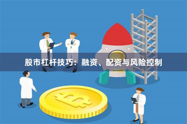 股市杠杆技巧：融资、配资与风险控制
