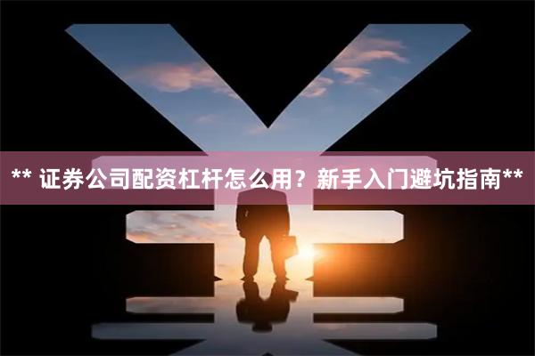 ** 证券公司配资杠杆怎么用？新手入门避坑指南**