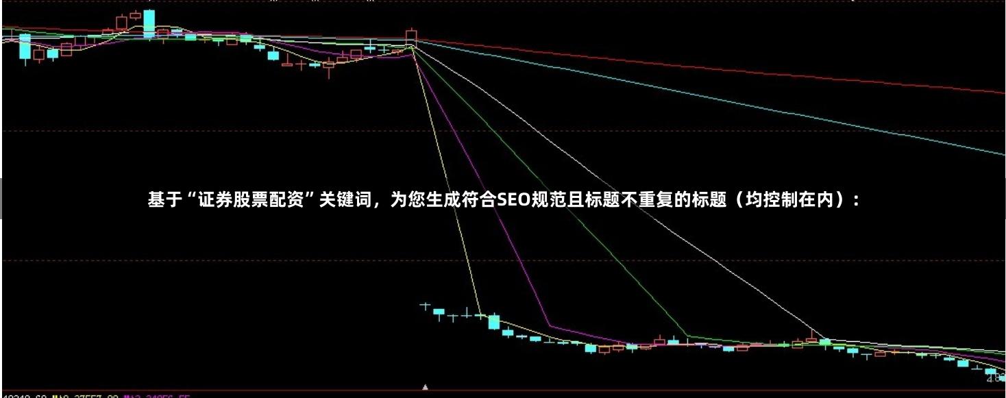基于“证券股票配资”关键词，为您生成符合SEO规范且标题不重复的标题（均控制在内）：