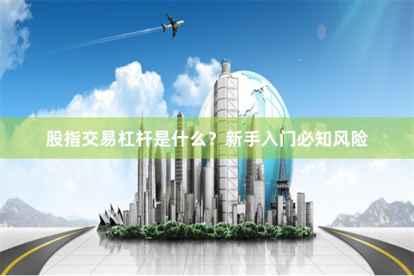 股指交易杠杆是什么？新手入门必知风险